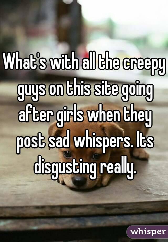 What's with all the creepy guys on this site going after girls when they post sad whispers. Its disgusting really.