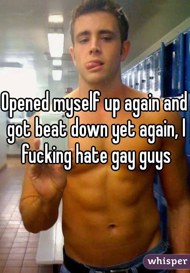 Opened myself up again and got beat down yet again, I fucking hate gay guys