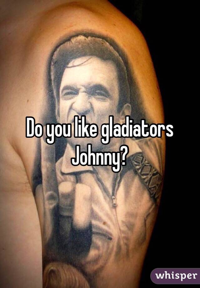 Do you like gladiators Johnny? 