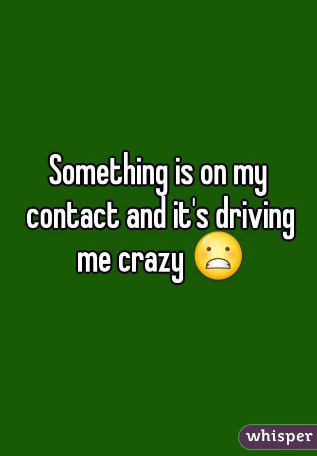 Something is on my contact and it's driving me crazy 😬