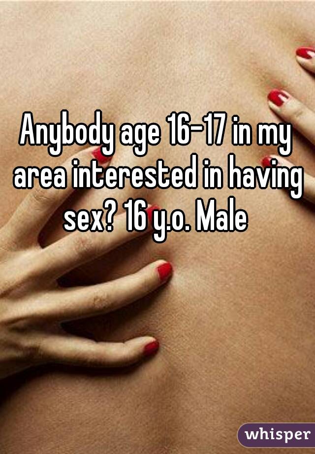 Anybody age 16-17 in my area interested in having sex? 16 y.o. Male 