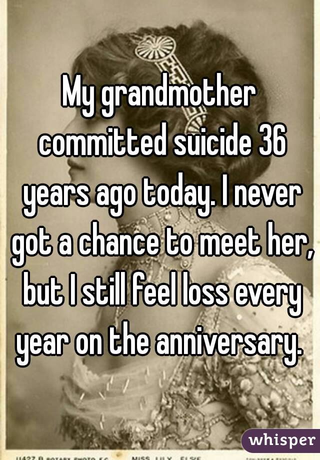 My grandmother committed suicide 36 years ago today. I never got a chance to meet her, but I still feel loss every year on the anniversary. 