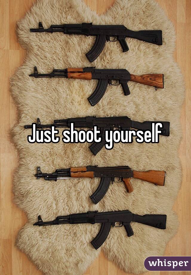 Just shoot yourself
