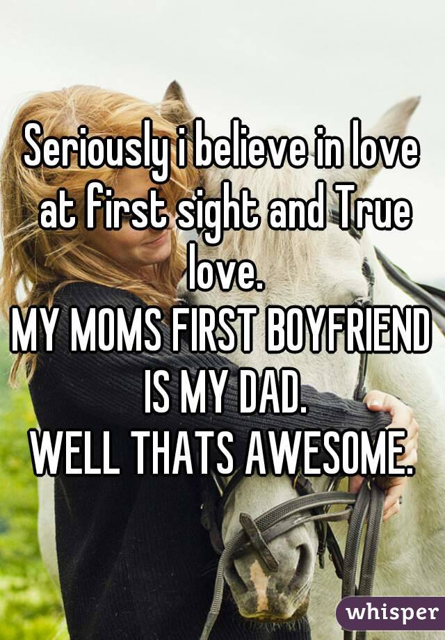 Seriously i believe in love at first sight and True love.
MY MOMS FIRST BOYFRIEND IS MY DAD.
WELL THATS AWESOME.