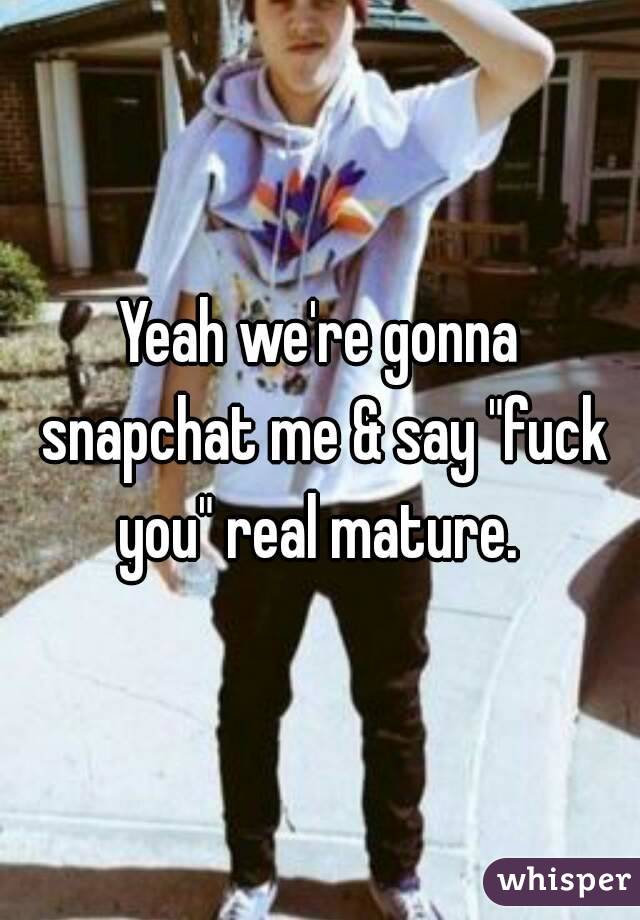Yeah we're gonna snapchat me & say "fuck you" real mature. 