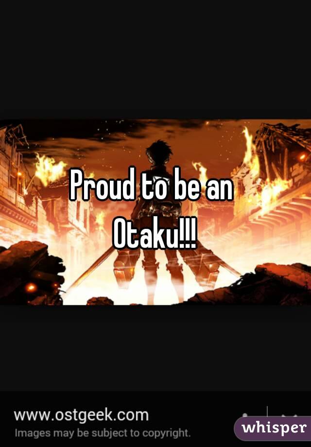 Proud to be an 
Otaku!!!