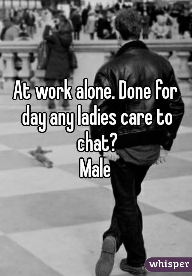 At work alone. Done for day any ladies care to chat?
Male