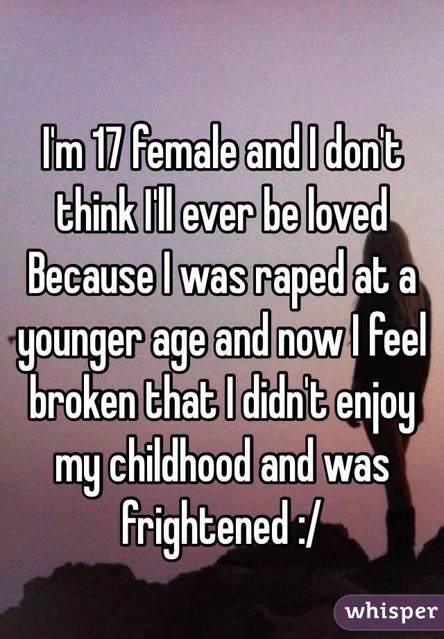 I'm 17 female and I don't think I'll ever be loved Because I was raped at a younger age and now I feel broken that I didn't enjoy my childhood and was frightened :/ 