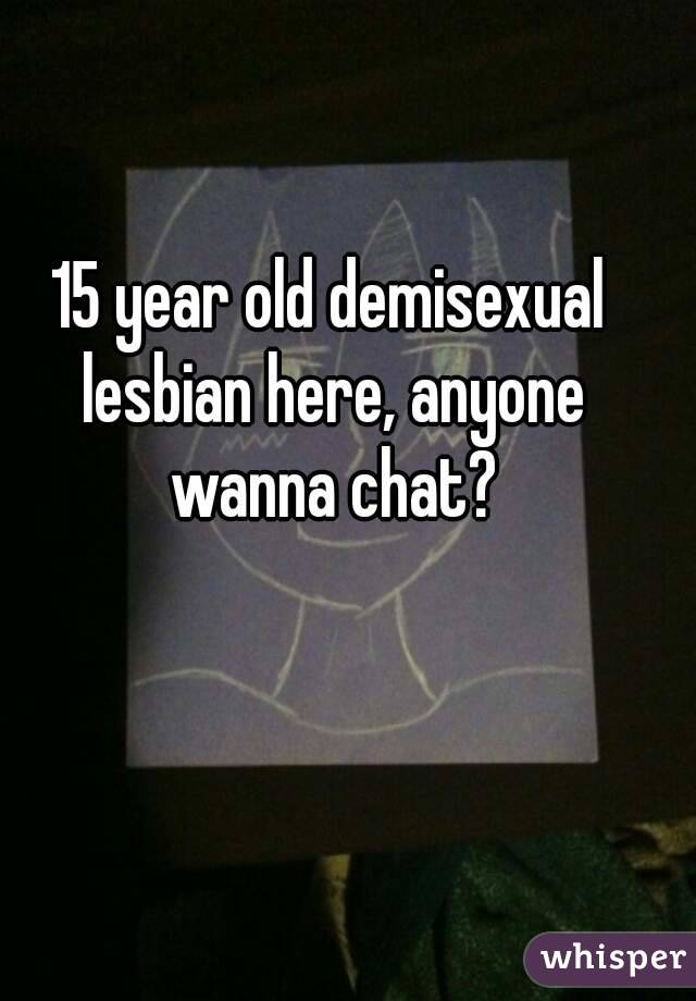 15 year old demisexual lesbian here, anyone wanna chat?