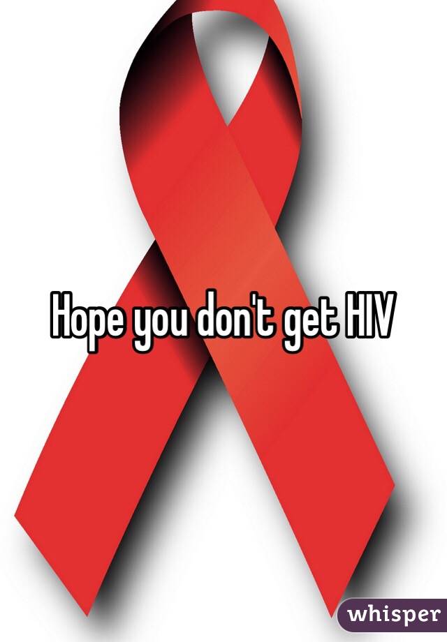 Hope you don't get HIV