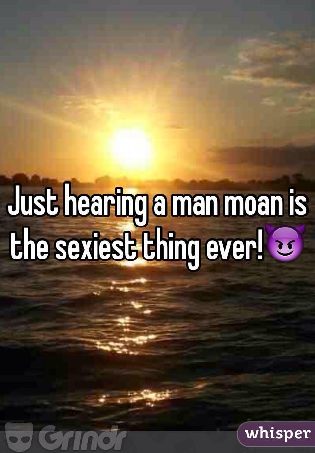 Just hearing a man moan is the sexiest thing ever!😈