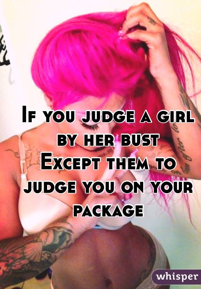 If you judge a girl by her bust
Except them to judge you on your package