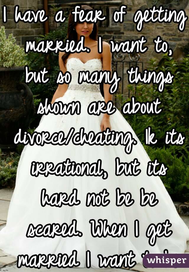 I have a fear of getting married. I want to, but so many things shown are about divorce/cheating. Ik its irrational, but its hard not be be scared. When I get married I want to be with them forever!