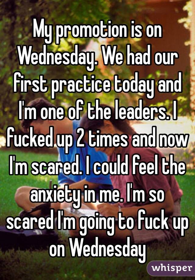 My promotion is on Wednesday. We had our first practice today and I'm one of the leaders. I fucked up 2 times and now I'm scared. I could feel the anxiety in me. I'm so scared I'm going to fuck up on Wednesday 