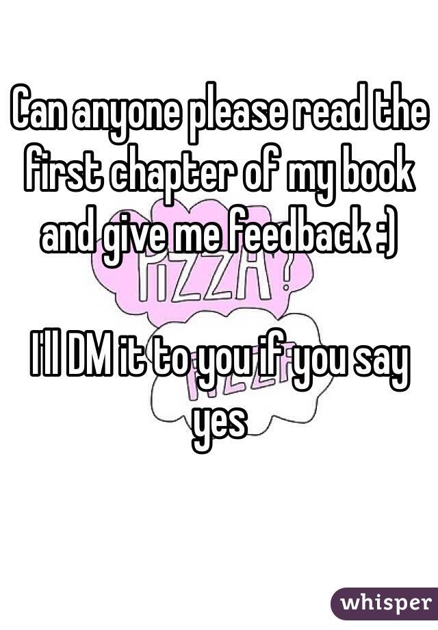 Can anyone please read the first chapter of my book and give me feedback :)

I'll DM it to you if you say yes