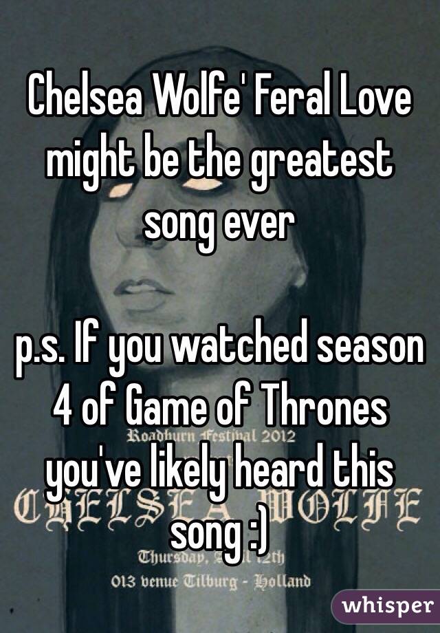 Chelsea Wolfe' Feral Love might be the greatest song ever

p.s. If you watched season 4 of Game of Thrones you've likely heard this song :)