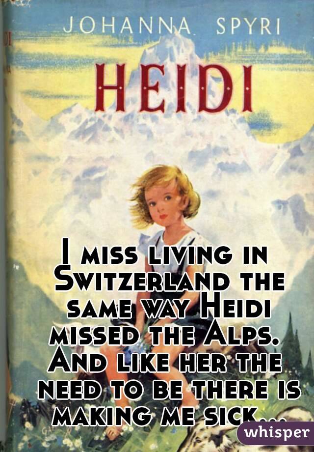 
I miss living in Switzerland the same way Heidi missed the Alps. 
And like her the need to be there is making me sick...