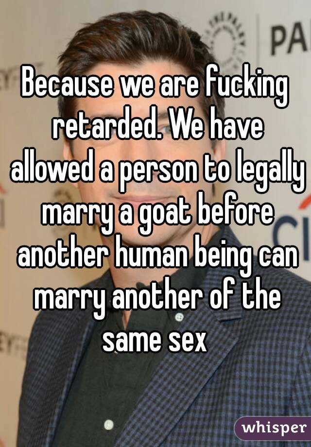 Because we are fucking retarded. We have allowed a person to legally marry a goat before another human being can marry another of the same sex 