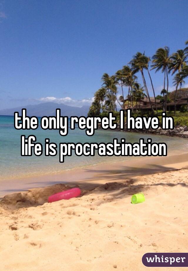 the only regret I have in life is procrastination 