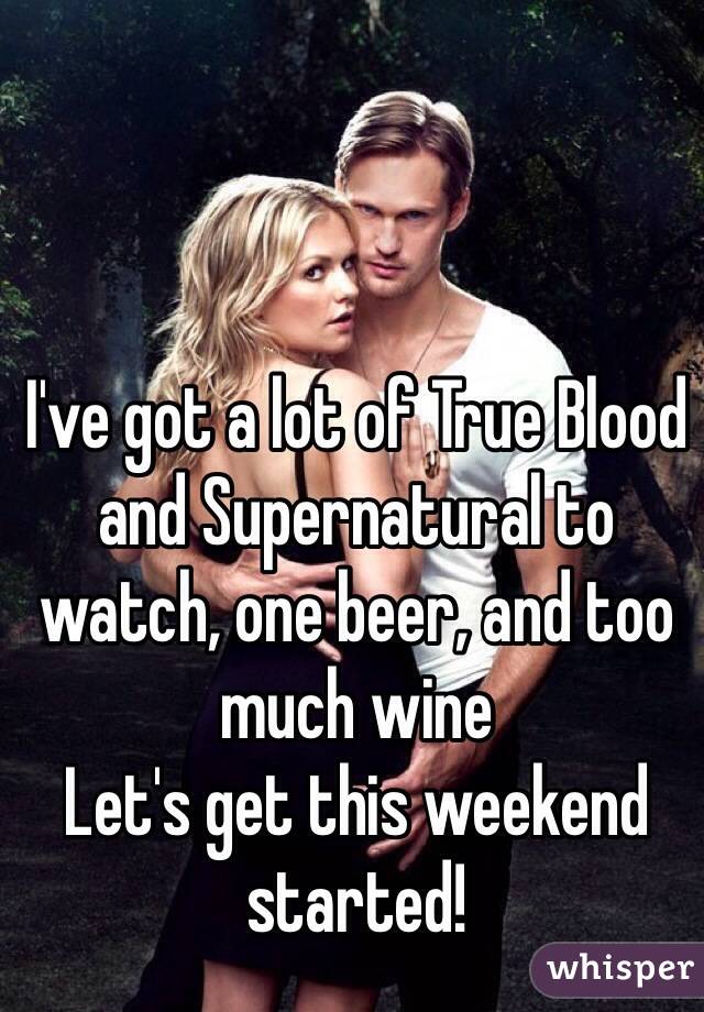 I've got a lot of True Blood and Supernatural to watch, one beer, and too much wine
Let's get this weekend started!