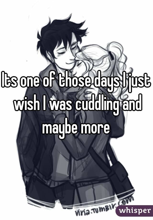 Its one of those days I just wish I was cuddling and maybe more 