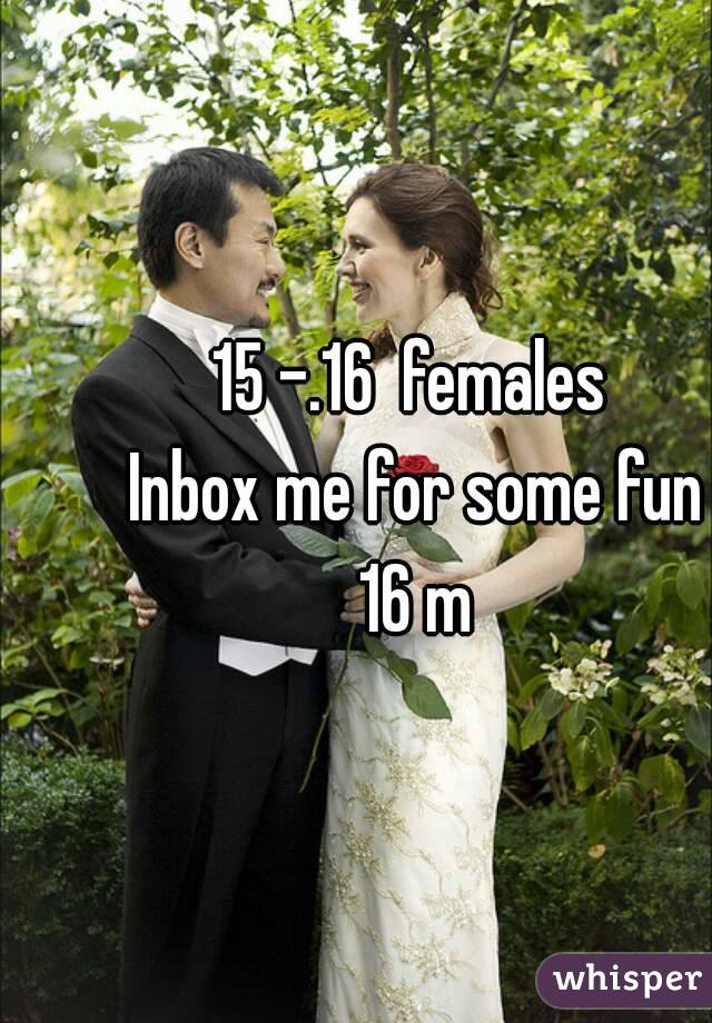 15 -.16  females 
Inbox me for some fun
16 m