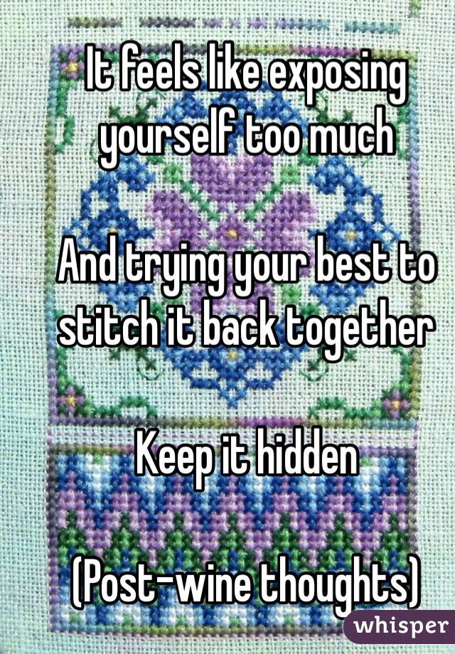 It feels like exposing yourself too much

And trying your best to stitch it back together 

Keep it hidden

(Post-wine thoughts)