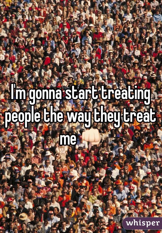 I'm gonna start treating people the way they treat me 👊🏻