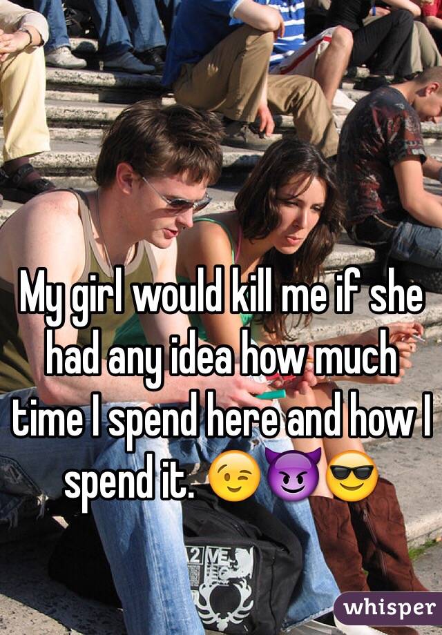 My girl would kill me if she had any idea how much time I spend here and how I spend it. 😉😈😎