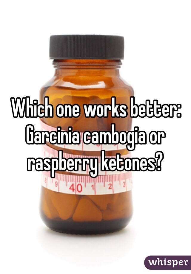 Which one works better: Garcinia cambogia or raspberry ketones?