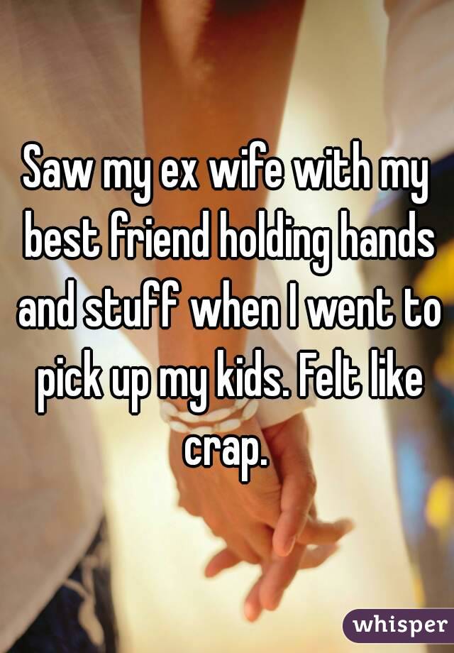 Saw my ex wife with my best friend holding hands and stuff when I went to pick up my kids. Felt like crap. 