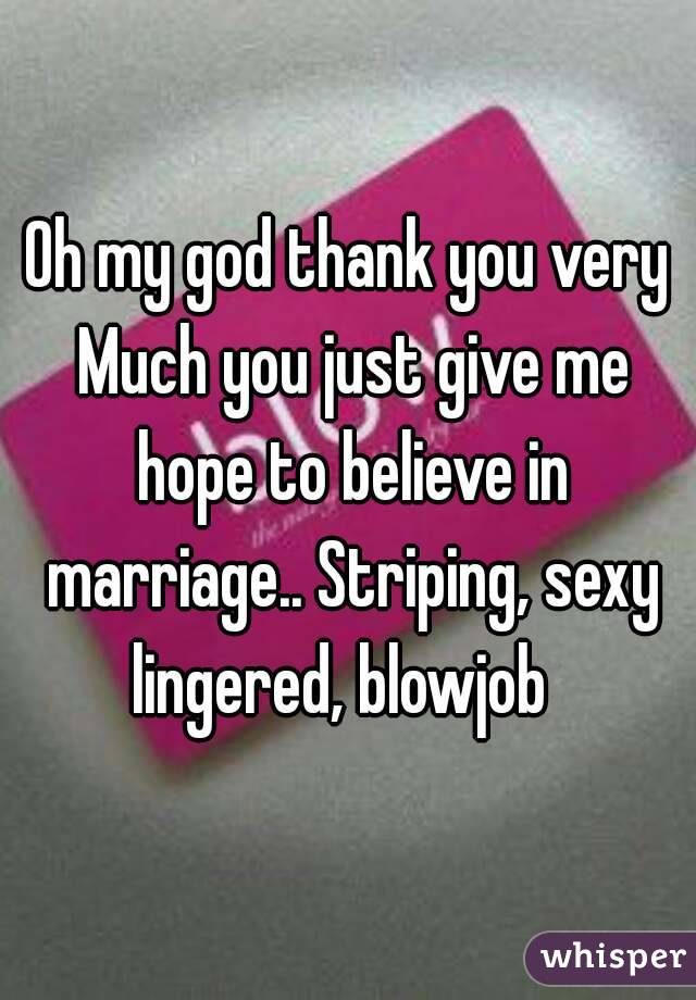 Oh my god thank you very Much you just give me hope to believe in marriage.. Striping, sexy lingered, blowjob  