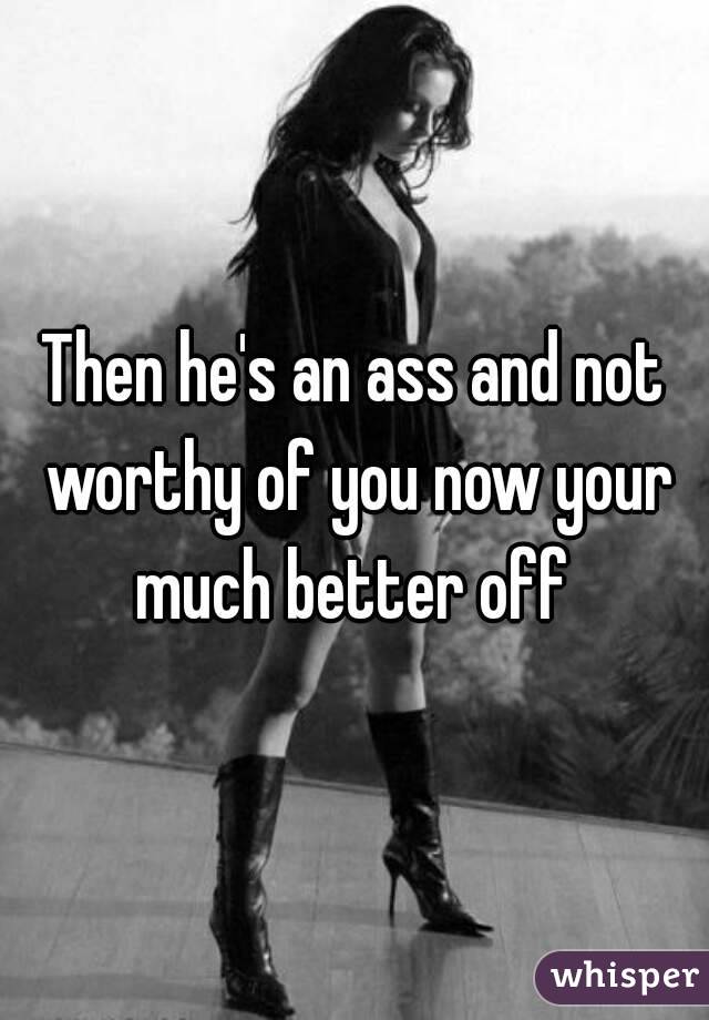 Then he's an ass and not worthy of you now your much better off 