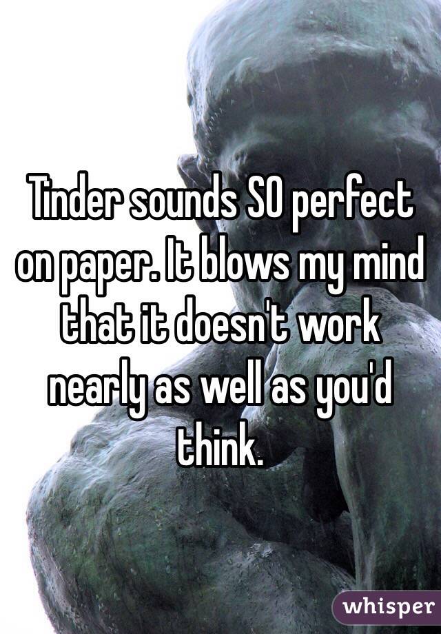 Tinder sounds SO perfect on paper. It blows my mind that it doesn't work nearly as well as you'd think.