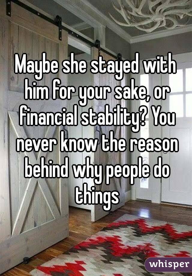Maybe she stayed with him for your sake, or financial stability? You never know the reason behind why people do things