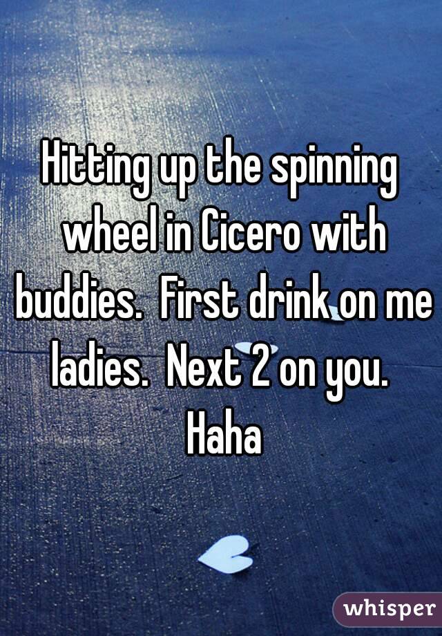 Hitting up the spinning wheel in Cicero with buddies.  First drink on me ladies.  Next 2 on you.  Haha