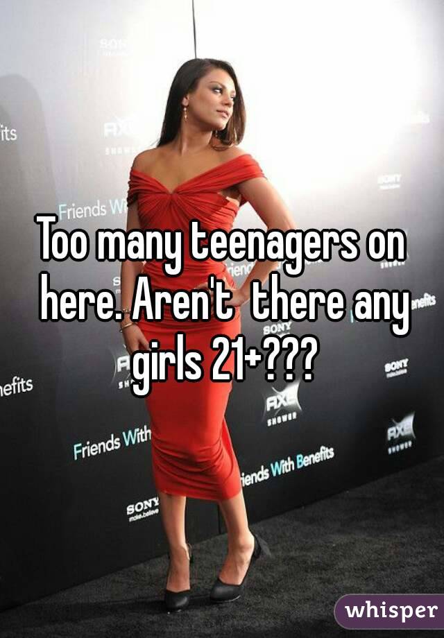 Too many teenagers on here. Aren't  there any girls 21+???