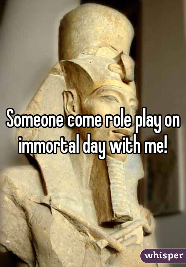 Someone come role play on immortal day with me!