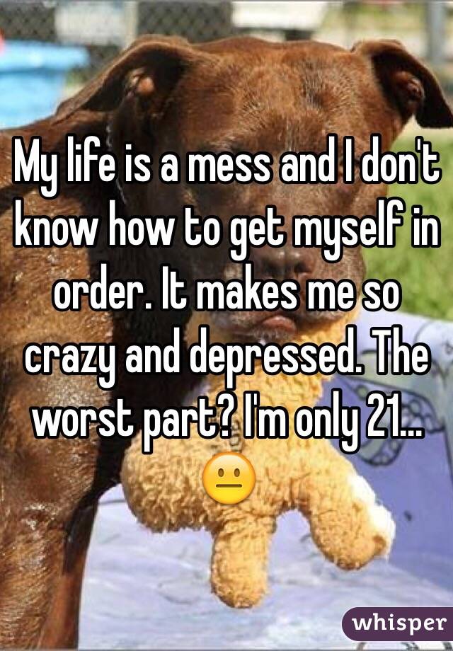 My life is a mess and I don't know how to get myself in order. It makes me so crazy and depressed. The worst part? I'm only 21... 😐