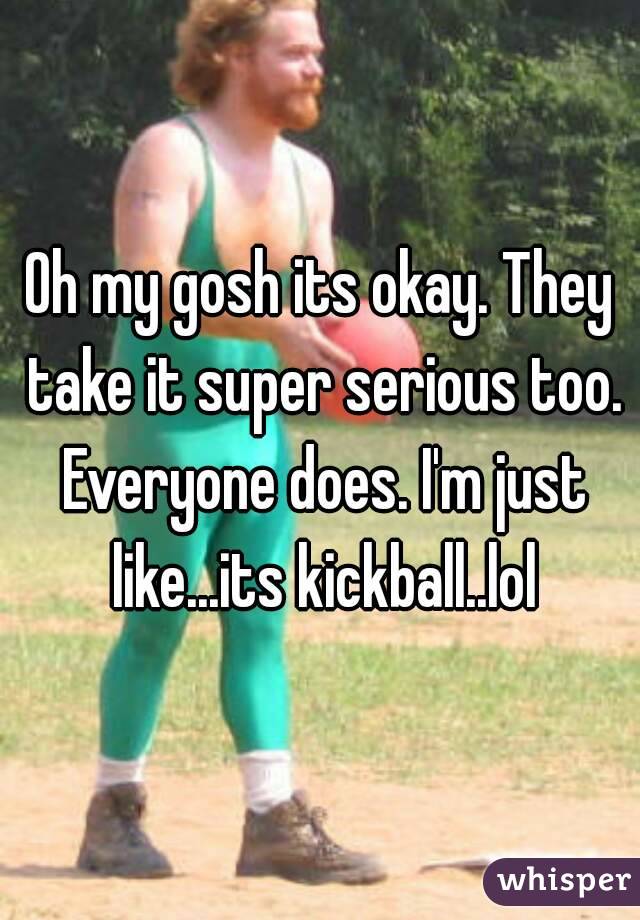 Oh my gosh its okay. They take it super serious too. Everyone does. I'm just like...its kickball..lol