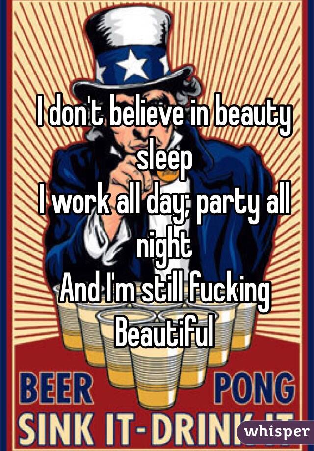 I don't believe in beauty sleep
I work all day; party all night 
And I'm still fucking Beautiful  