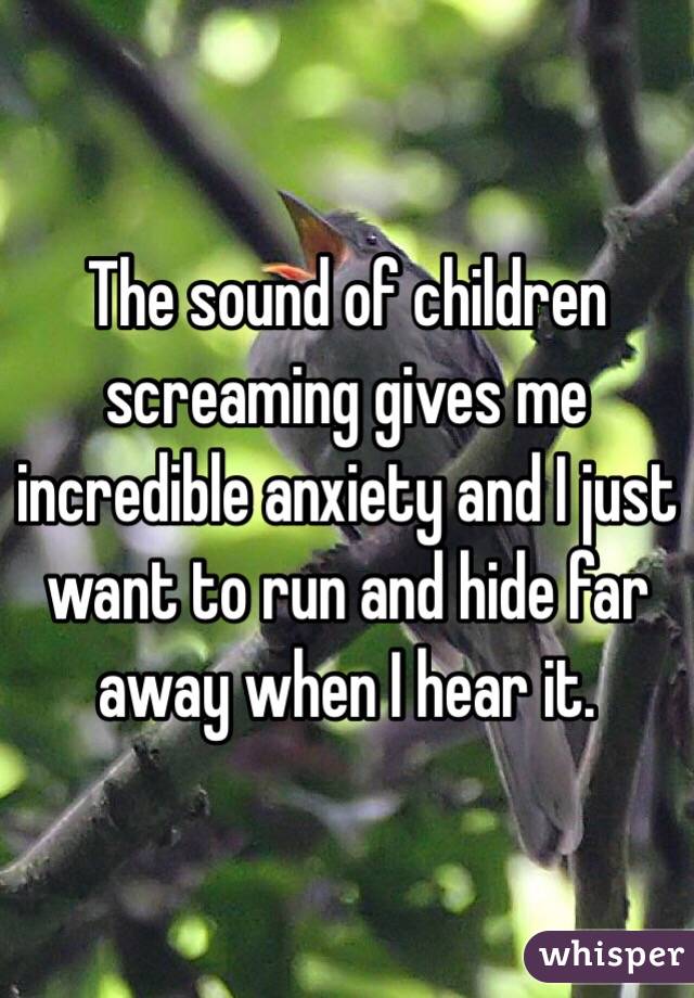 The sound of children screaming gives me incredible anxiety and I just want to run and hide far away when I hear it. 
