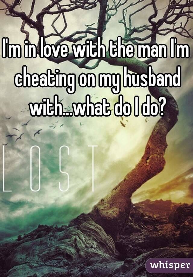 I'm in love with the man I'm cheating on my husband with...what do I do?