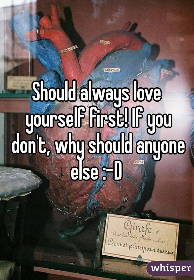 Should always love yourself first! If you don't, why should anyone else :-D 