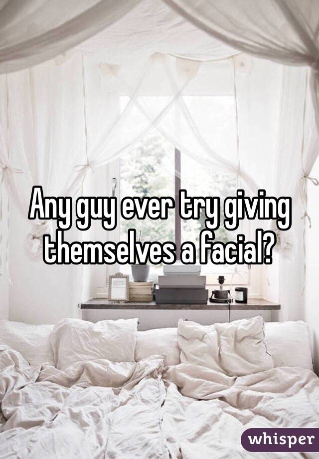 Any guy ever try giving themselves a facial? 