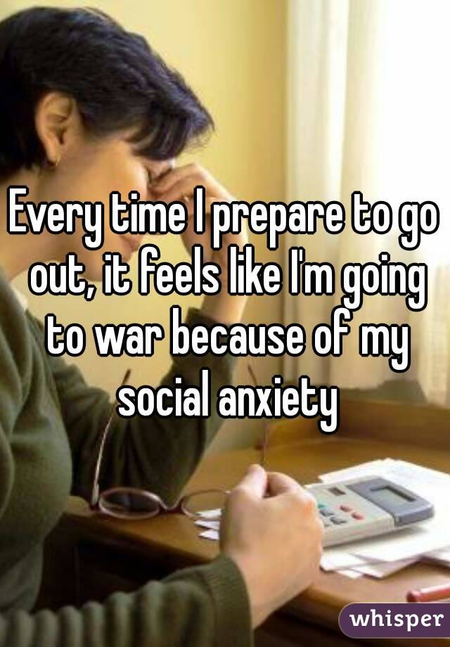 Every time I prepare to go out, it feels like I'm going to war because of my social anxiety