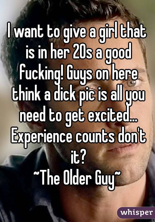 I want to give a girl that is in her 20s a good fucking! Guys on here think a dick pic is all you need to get excited... Experience counts don't it?
~The Older Guy~