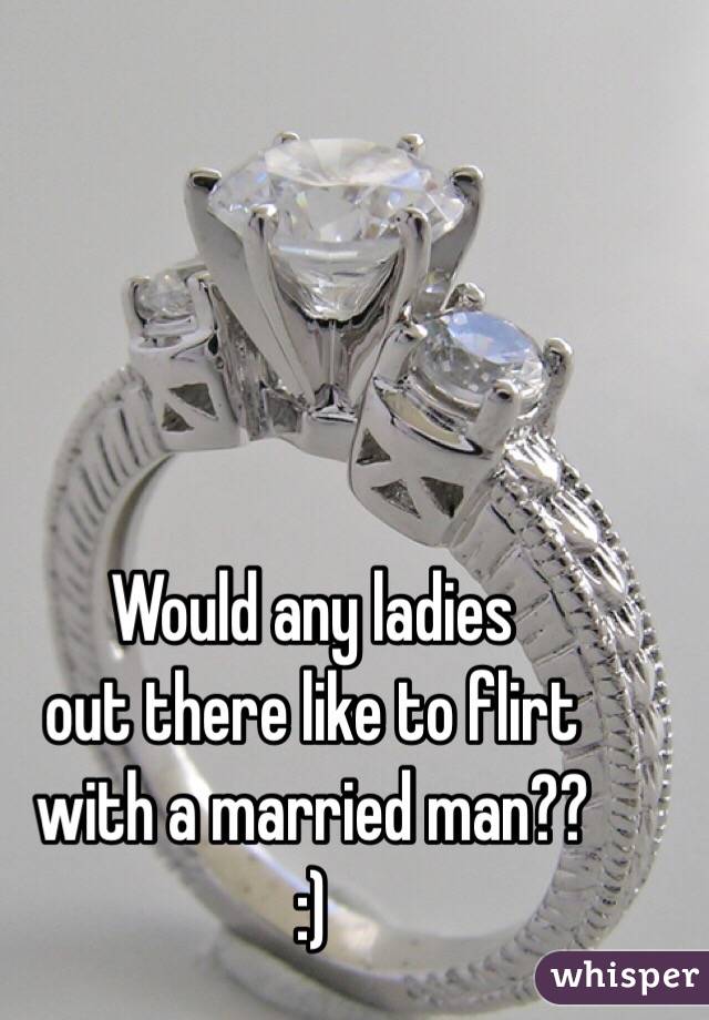 Would any ladies 
out there like to flirt
 with a married man??
:)