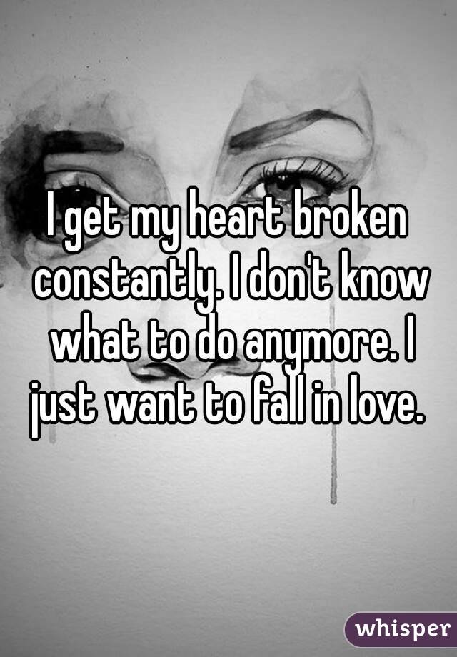 I get my heart broken constantly. I don't know what to do anymore. I just want to fall in love. 