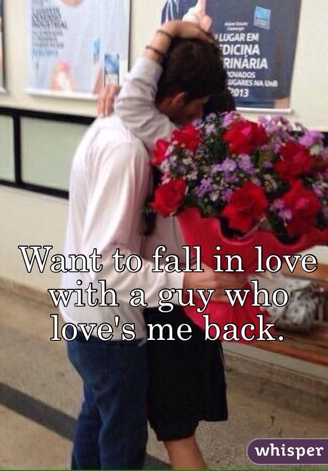 Want to fall in love with a guy who love's me back.